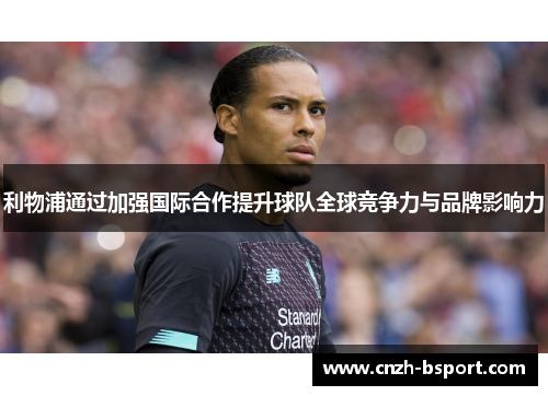 利物浦通过加强国际合作提升球队全球竞争力与品牌影响力 利物浦通过加强国际合作提升球队全球竞争力与品牌影响力