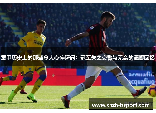 意甲历史上的那些令人心碎瞬间：冠军失之交臂与无奈的遗憾回忆
