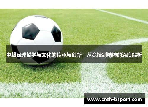 中超足球哲学与文化的传承与创新:从竞技到精神的深度解析 中超足球哲学与文化的传承与创新:从竞技到精神的深度解析