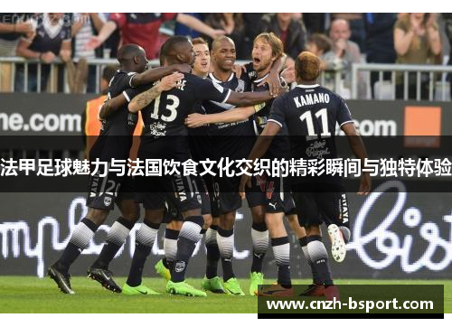 法甲足球魅力与法国饮食文化交织的精彩瞬间与独特体验 法甲足球魅力与法国饮食文化交织的精彩瞬间与独特体验