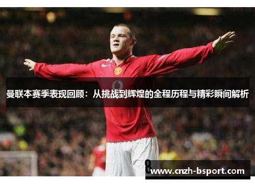 曼联本赛季表现回顾:从挑战到辉煌的全程历程与精彩瞬间解析 曼联本赛季表现回顾:从挑战到辉煌的全程历程与精彩瞬间解析