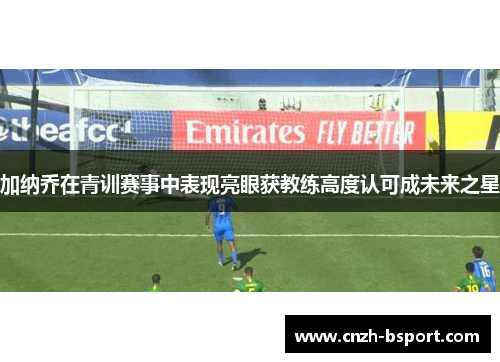 加纳乔在青训赛事中表现亮眼获教练高度认可成未来之星 加纳乔在青训赛事中表现亮眼获教练高度认可成未来之星