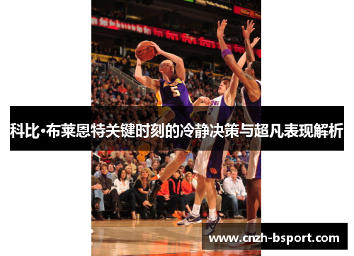 科比·布莱恩特关键时刻的冷静决策与超凡表现解析 科比·布莱恩特关键时刻的冷静决策与超凡表现解析
