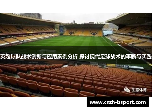 英超球队战术创新与应用案例分析 探讨现代足球战术的革新与实践 英超球队战术创新与应用案例分析 探讨现代足球战术的革新与实践