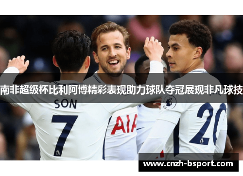 南非超级杯比利阿博精彩表现助力球队夺冠展现非凡球技