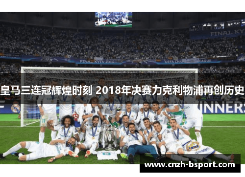 皇马三连冠辉煌时刻 2018年决赛力克利物浦再创历史 皇马三连冠辉煌时刻 2018年决赛力克利物浦再创历史