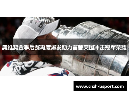 奥维契金季后赛再度爆发助力首都突围冲击冠军荣耀 奥维契金季后赛再度爆发助力首都突围冲击冠军荣耀