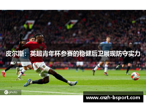 皮尔斯:英超青年杯参赛的稳健后卫展现防守实力 皮尔斯:英超青年杯参赛的稳健后卫展现防守实力