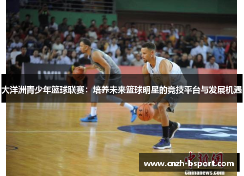 大洋洲青少年篮球联赛:培养未来篮球明星的竞技平台与发展机遇 大洋洲青少年篮球联赛:培养未来篮球明星的竞技平台与发展机遇