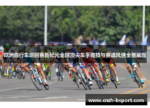 欧洲自行车巡回赛新纪元全球顶尖车手竞技与赛道风情全景展现
