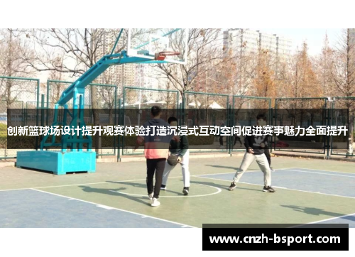 创新篮球场设计提升观赛体验打造沉浸式互动空间促进赛事魅力全面提升