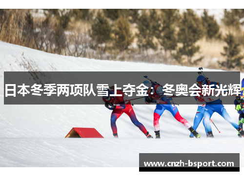 日本冬季两项队雪上夺金:冬奥会新光辉 日本冬季两项队雪上夺金:冬奥会新光辉