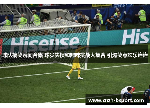 球队搞笑瞬间合集 球员失误和趣味挑战大集合 引爆笑点欢乐连连 球队搞笑瞬间合集 球员失误和趣味挑战大集合 引爆笑点欢乐连连