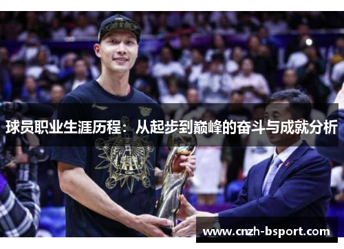 球员职业生涯历程:从起步到巅峰的奋斗与成就分析 球员职业生涯历程:从起步到巅峰的奋斗与成就分析
