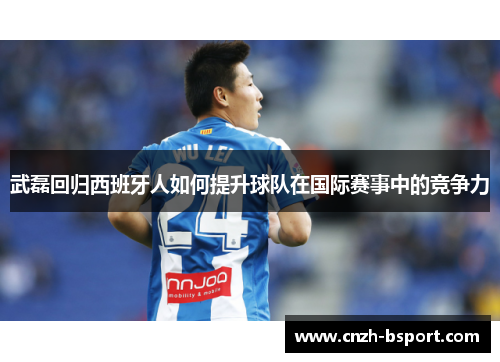 武磊回归西班牙人如何提升球队在国际赛事中的竞争力 武磊回归西班牙人如何提升球队在国际赛事中的竞争力