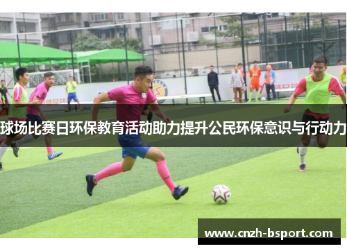 球场比赛日环保教育活动助力提升公民环保意识与行动力 球场比赛日环保教育活动助力提升公民环保意识与行动力