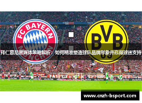 拜仁慕尼黑媒体策略解析：如何精准塑造球队品牌形象并赢得球迷支持