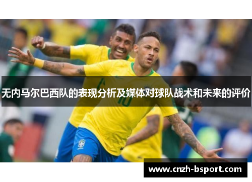 无内马尔巴西队的表现分析及媒体对球队战术和未来的评价