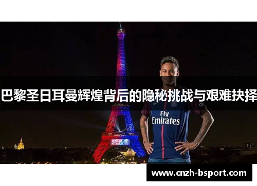 巴黎圣日耳曼辉煌背后的隐秘挑战与艰难抉择