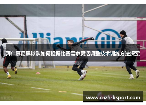 拜仁慕尼黑球队如何根据比赛需求灵活调整技术训练方法探索