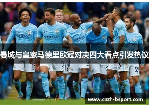 曼城与皇家马德里欧冠对决四大看点引发热议 曼城与皇家马德里欧冠对决四大看点引发热议