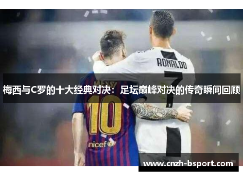 梅西与C罗的十大经典对决:足坛巅峰对决的传奇瞬间回顾 梅西与C罗的十大经典对决:足坛巅峰对决的传奇瞬间回顾
