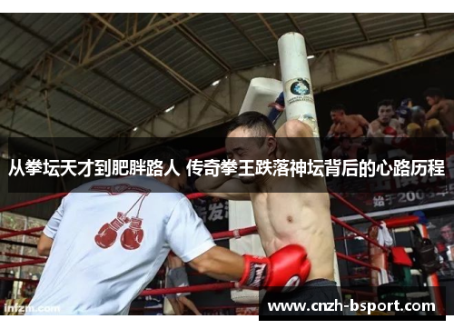 从拳坛天才到肥胖路人 传奇拳王跌落神坛背后的心路历程 从拳坛天才到肥胖路人 传奇拳王跌落神坛背后的心路历程