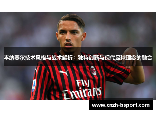 本纳赛尔技术风格与战术解析:独特创新与现代足球理念的融合 本纳赛尔技术风格与战术解析:独特创新与现代足球理念的融合