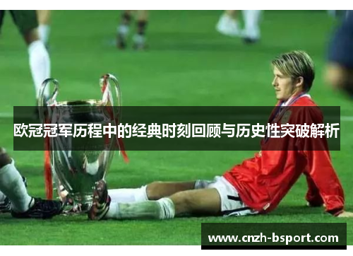 欧冠冠军历程中的经典时刻回顾与历史性突破解析