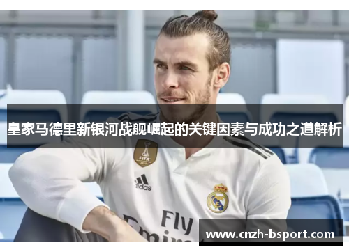 皇家马德里新银河战舰崛起的关键因素与成功之道解析 皇家马德里新银河战舰崛起的关键因素与成功之道解析