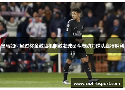 皇马如何通过奖金激励机制激发球员斗志助力球队赢得胜利