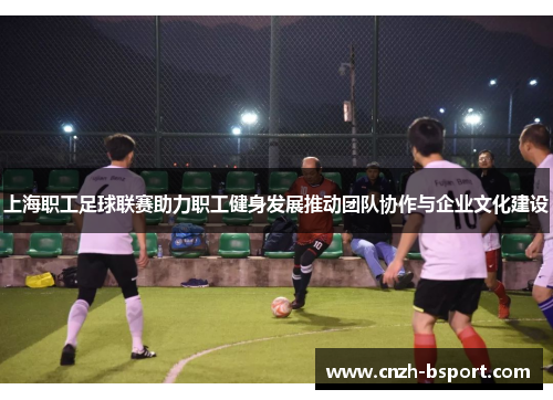 上海职工足球联赛助力职工健身发展推动团队协作与企业文化建设