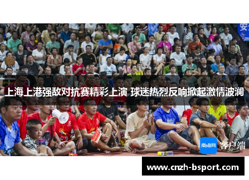 上海上港强敌对抗赛精彩上演 球迷热烈反响掀起激情波澜 上海上港强敌对抗赛精彩上演 球迷热烈反响掀起激情波澜