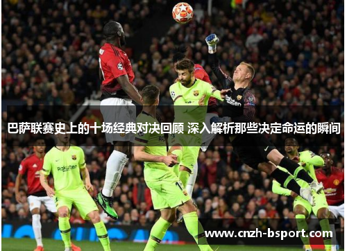 巴萨联赛史上的十场经典对决回顾 深入解析那些决定命运的瞬间