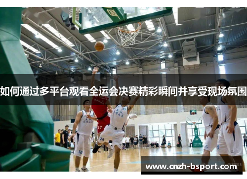 如何通过多平台观看全运会决赛精彩瞬间并享受现场氛围