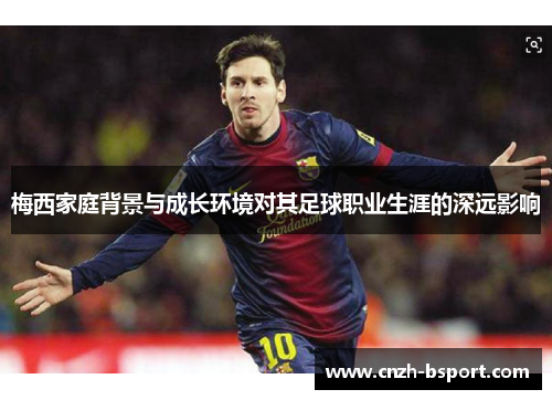 梅西家庭背景与成长环境对其足球职业生涯的深远影响