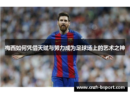 梅西如何凭借天赋与努力成为足球场上的艺术之神 梅西如何凭借天赋与努力成为足球场上的艺术之神