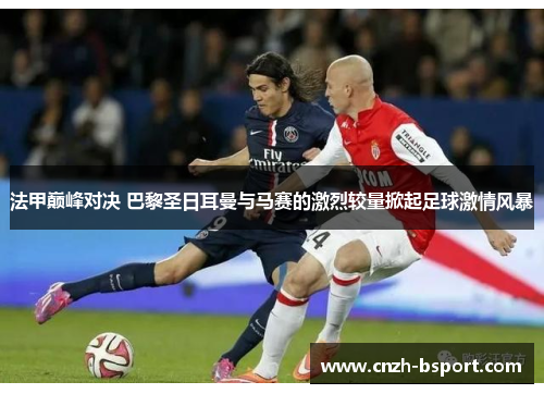 法甲巅峰对决 巴黎圣日耳曼与马赛的激烈较量掀起足球激情风暴 法甲巅峰对决 巴黎圣日耳曼与马赛的激烈较量掀起足球激情风暴