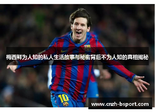 梅西鲜为人知的私人生活故事与秘密背后不为人知的真相揭秘 梅西鲜为人知的私人生活故事与秘密背后不为人知的真相揭秘