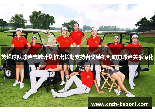 英超球队球迷忠诚计划推出长期支持者奖励机制助力球迷关系深化