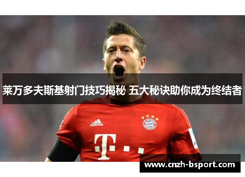 莱万多夫斯基射门技巧揭秘 五大秘诀助你成为终结者