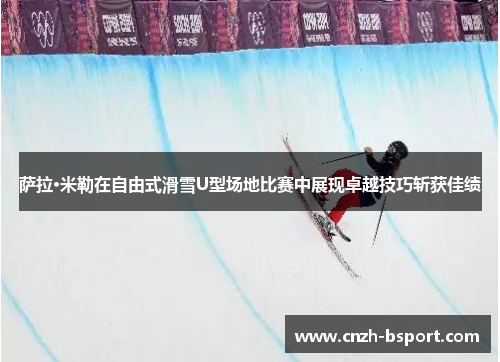 萨拉·米勒在自由式滑雪U型场地比赛中展现卓越技巧斩获佳绩 萨拉·米勒在自由式滑雪U型场地比赛中展现卓越技巧斩获佳绩