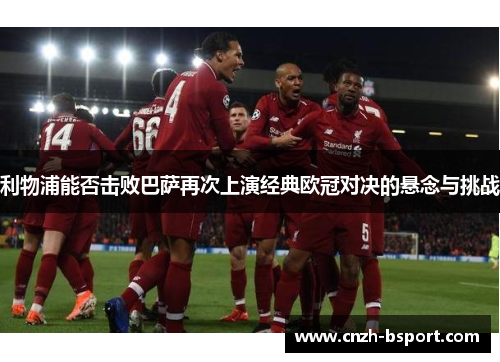 利物浦能否击败巴萨再次上演经典欧冠对决的悬念与挑战