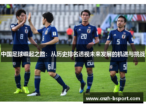 中国足球崛起之路:从历史排名透视未来发展的机遇与挑战 中国足球崛起之路:从历史排名透视未来发展的机遇与挑战