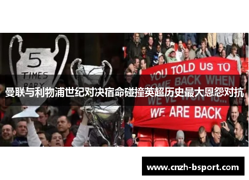 曼联与利物浦世纪对决宿命碰撞英超历史最大恩怨对抗 曼联与利物浦世纪对决宿命碰撞英超历史最大恩怨对抗