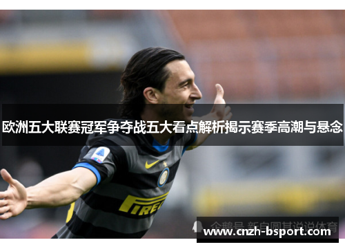 欧洲五大联赛冠军争夺战五大看点解析揭示赛季高潮与悬念 欧洲五大联赛冠军争夺战五大看点解析揭示赛季高潮与悬念
