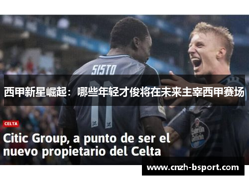 西甲新星崛起:哪些年轻才俊将在未来主宰西甲赛场 西甲新星崛起:哪些年轻才俊将在未来主宰西甲赛场