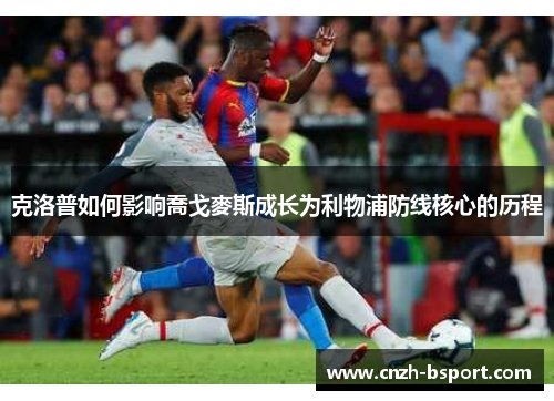 克洛普如何影响喬戈麥斯成长为利物浦防线核心的历程 克洛普如何影响喬戈麥斯成长为利物浦防线核心的历程