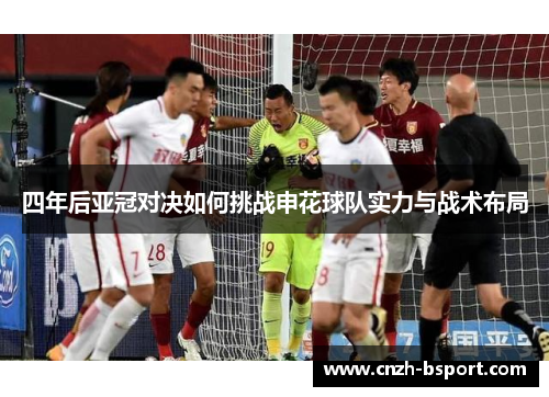 四年后亚冠对决如何挑战申花球队实力与战术布局