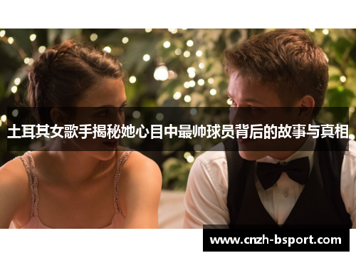 土耳其女歌手揭秘她心目中最帅球员背后的故事与真相 土耳其女歌手揭秘她心目中最帅球员背后的故事与真相